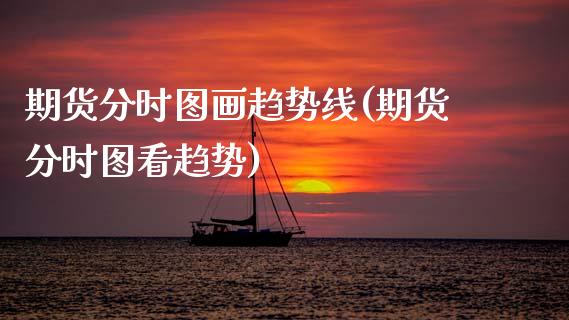 期货分时图画趋势线(期货分时图看趋势)_https://www.zghnxxa.com_国际期货_第1张