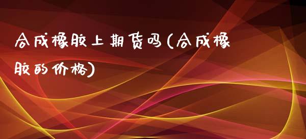 合成橡胶上期货吗(合成橡胶的价格)_https://www.zghnxxa.com_期货直播室_第1张