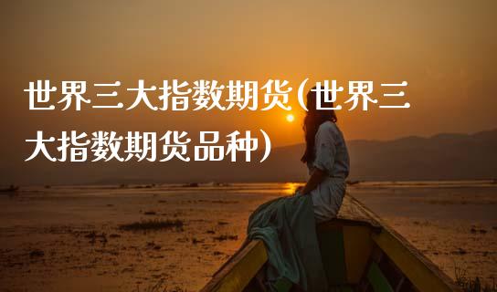 世界三大指数期货(世界三大指数期货品种)_https://www.zghnxxa.com_国际期货_第1张