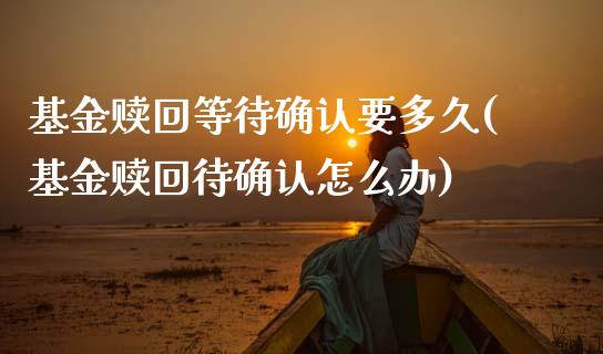 基金赎回等待确认要多久(基金赎回待确认怎么办)_内盘期货_第1张_期货直播室 基金赎回等待确认要多久(基金赎回待确认怎么办)_https://www.zghnxxa.com_内盘期货_第1张