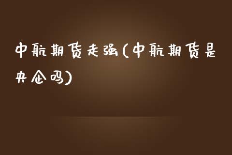 中航期货走强(中航期货是央企吗)_https://www.zghnxxa.com_期货直播室_第1张