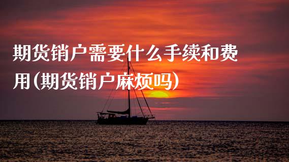 期货销户需要什么手续和费用(期货销户麻烦吗)_内盘期货_第1张_期货直播室 期货销户需要什么手续和费用(期货销户麻烦吗)_https://www.zghnxxa.com_内盘期货_第1张