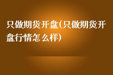 只做期货开盘(只做期货开盘行情怎么样)_https://www.zghnxxa.com_国际期货_第1张