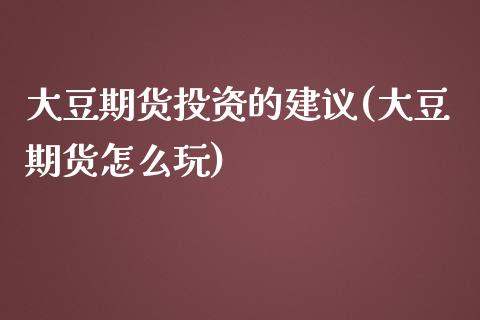 大豆期货投资的建议(大豆期货怎么玩)_内盘期货_第1张_期货直播室 大豆期货投资的建议(大豆期货怎么玩)_https://www.zghnxxa.com_内盘期货_第1张