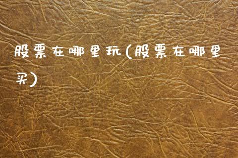 股票在哪里玩(股票在哪里买)_https://www.zghnxxa.com_黄金期货_第1张