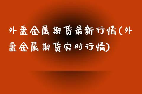 外盘金属期货最新行情(外盘金属期货实时行情)_https://www.zghnxxa.com_期货直播室_第1张