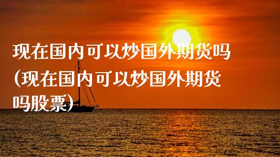 现在国内可以炒国外期货吗(现在国内可以炒国外期货吗股票)_内盘期货_第1张_期货直播室 现在国内可以炒国外期货吗(现在国内可以炒国外期货吗股票)_https://www.zghnxxa.com_内盘期货_第1张