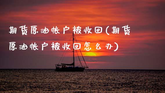 期货原油帐户被收回(期货原油帐户被收回怎么办)_期货直播室_第1张_期货直播室 期货原油帐户被收回(期货原油帐户被收回怎么办)_https://www.zghnxxa.com_期货直播室_第1张