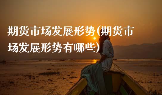 期货市场发展形势(期货市场发展形势有哪些)_期货直播室_第1张_期货直播室 期货市场发展形势(期货市场发展形势有哪些)_https://www.zghnxxa.com_期货直播室_第1张