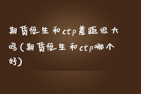 期货恒生和ctp差距很大吗(期货恒生和ctp哪个好)_黄金期货_第1张_期货直播室 期货恒生和ctp差距很大吗(期货恒生和ctp哪个好)_https://www.zghnxxa.com_黄金期货_第1张