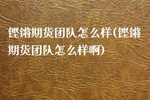 铿锵期货团队怎么样(铿锵期货团队怎么样啊)_https://www.zghnxxa.com_内盘期货_第1张