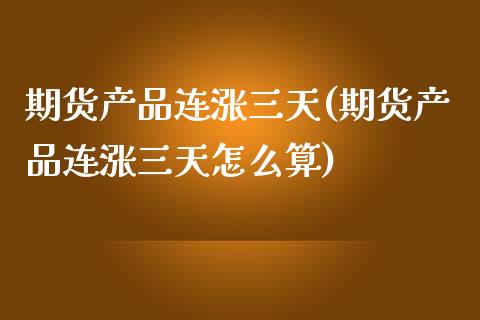 期货产品连涨三天(期货产品连涨三天怎么算)_https://www.zghnxxa.com_国际期货_第1张