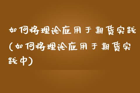 如何将理论应用于期货实践(如何将理论应用于期货实践中)_内盘期货_第1张_期货直播室 如何将理论应用于期货实践(如何将理论应用于期货实践中)_https://www.zghnxxa.com_内盘期货_第1张