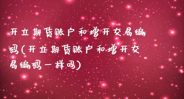 开立期货账户和增开交易编码(开立期货账户和增开交易编码一样吗)_国际期货_第1张_期货直播室 开立期货账户和增开交易编码(开立期货账户和增开交易编码一样吗)_https://www.zghnxxa.com_国际期货_第1张