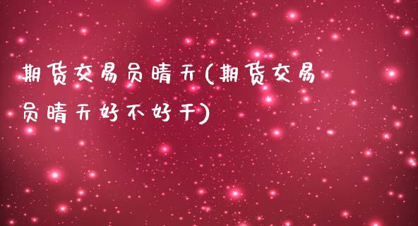 期货交易员晴天(期货交易员晴天好不好干)_国际期货_第1张_期货直播室 期货交易员晴天(期货交易员晴天好不好干)_https://www.zghnxxa.com_国际期货_第1张