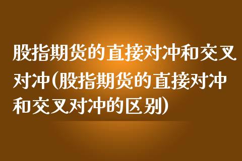 股指期货的直接对冲和交叉对冲(股指期货的直接对冲和交叉对冲的区别)_https://www.zghnxxa.com_内盘期货_第1张