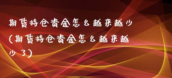 期货持仓资金怎么越来越少(期货持仓资金怎么越来越少了)_https://www.zghnxxa.com_国际期货_第1张
