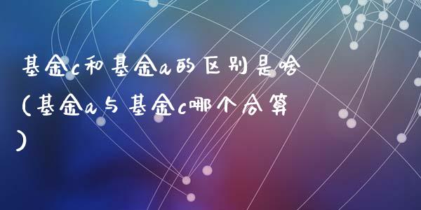 基金c和基金a的区别是啥(基金a与基金c哪个合算)_内盘期货_第1张_期货直播室 基金c和基金a的区别是啥(基金a与基金c哪个合算)_https://www.zghnxxa.com_内盘期货_第1张