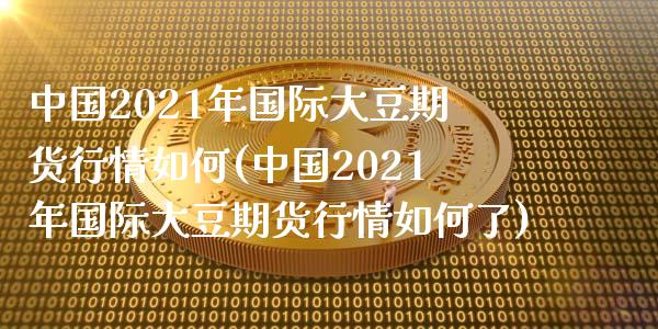 中国2021年国际大豆期货行情如何(中国2021年国际大豆期货行情如何了)_https://www.zghnxxa.com_黄金期货_第1张