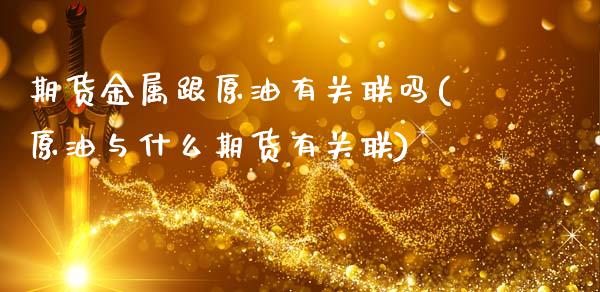 期货金属跟原油有关联吗(原油与什么期货有关联)_内盘期货_第1张_期货直播室 期货金属跟原油有关联吗(原油与什么期货有关联)_https://www.zghnxxa.com_内盘期货_第1张