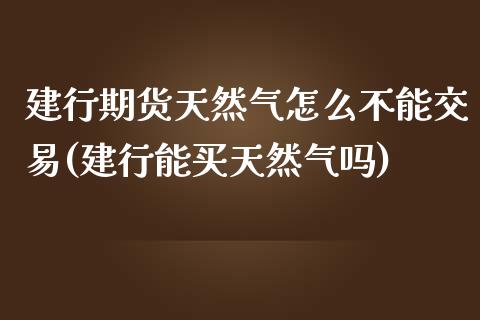 建行期货天然气怎么不能交易(建行能买天然气吗)_https://www.zghnxxa.com_黄金期货_第1张