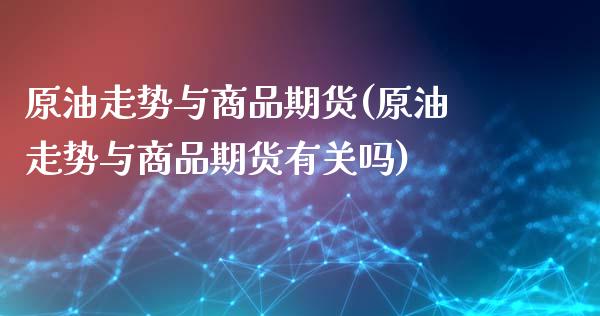 原油走势与商品期货(原油走势与商品期货有关吗)_内盘期货_第1张_期货直播室 原油走势与商品期货(原油走势与商品期货有关吗)_https://www.zghnxxa.com_内盘期货_第1张