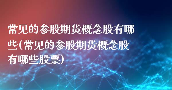常见的参股期货概念股有哪些(常见的参股期货概念股有哪些股票)_https://www.zghnxxa.com_内盘期货_第1张