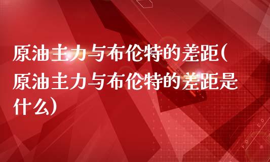 原油主力与布伦特的差距(原油主力与布伦特的差距是什么)_黄金期货_第1张_期货直播室 原油主力与布伦特的差距(原油主力与布伦特的差距是什么)_https://www.zghnxxa.com_黄金期货_第1张