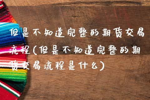 但是不知道完整的期货交易流程(但是不知道完整的期货交易流程是什么)_国际期货_第1张_期货直播室 但是不知道完整的期货交易流程(但是不知道完整的期货交易流程是什么)_https://www.zghnxxa.com_国际期货_第1张