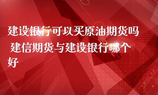 建设银行可以买原油期货吗 建信期货与建设银行哪个好_https://www.zghnxxa.com_黄金期货_第1张