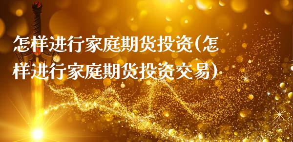 怎样进行家庭期货投资(怎样进行家庭期货投资交易)_https://www.zghnxxa.com_黄金期货_第1张