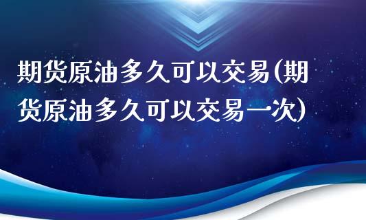 期货原油多久可以交易(期货原油多久可以交易一次)_https://www.zghnxxa.com_内盘期货_第1张