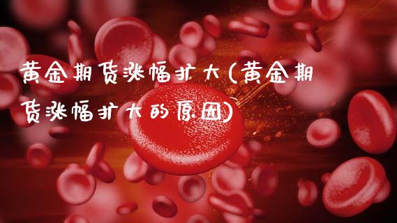 黄金期货涨幅扩大(黄金期货涨幅扩大的原因)_https://www.zghnxxa.com_内盘期货_第1张