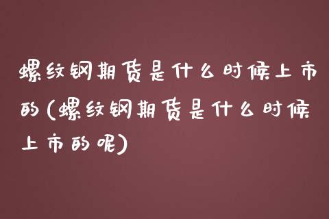 螺纹钢期货是什么时候上市的(螺纹钢期货是什么时候上市的呢)_期货直播室_第1张_期货直播室 螺纹钢期货是什么时候上市的(螺纹钢期货是什么时候上市的呢)_https://www.zghnxxa.com_期货直播室_第1张
