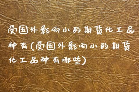 受国外影响小的期货化工品种有(受国外影响小的期货化工品种有哪些)_https://www.zghnxxa.com_黄金期货_第1张