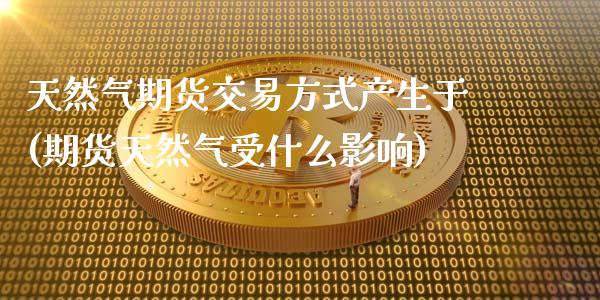 天然气期货交易方式产生于(期货天然气受什么影响)_https://www.zghnxxa.com_内盘期货_第1张
