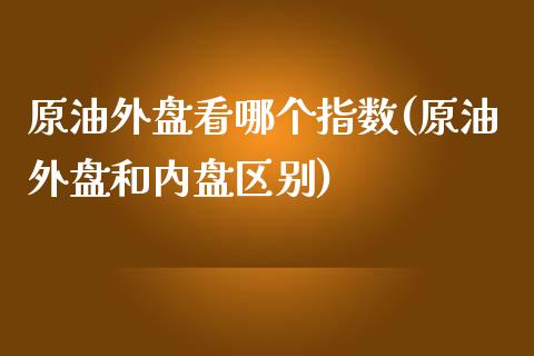 原油外盘看哪个指数(原油外盘和内盘区别)_https://www.zghnxxa.com_国际期货_第1张