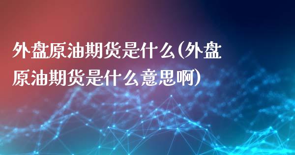外盘原油期货是什么(外盘原油期货是什么意思啊)_期货直播室_第1张_期货直播室 外盘原油期货是什么(外盘原油期货是什么意思啊)_https://www.zghnxxa.com_期货直播室_第1张
