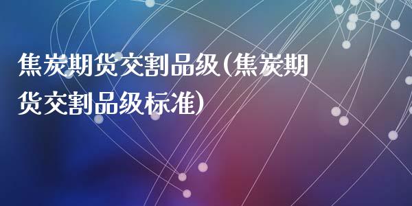 焦炭期货交割品级(焦炭期货交割品级标准)_https://www.zghnxxa.com_国际期货_第1张
