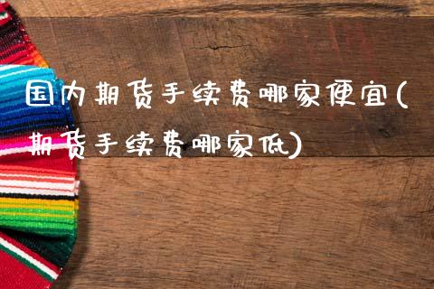 国内期货手续费哪家便宜(期货手续费哪家低)_https://www.zghnxxa.com_黄金期货_第1张