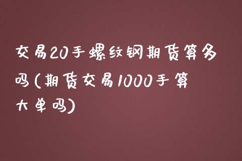 交易20手螺纹钢期货算多吗(期货交易1000手算大单吗)_https://www.zghnxxa.com_黄金期货_第1张
