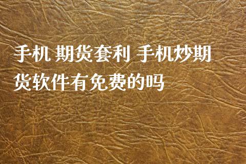 手机 期货套利 手机炒期货软件有免费的吗_https://www.zghnxxa.com_内盘期货_第1张