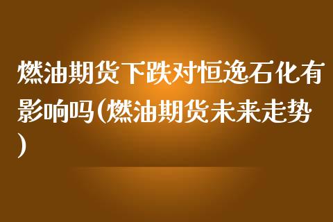 燃油期货下跌对恒逸石化有影响吗(燃油期货未来走势)_https://www.zghnxxa.com_期货直播室_第1张