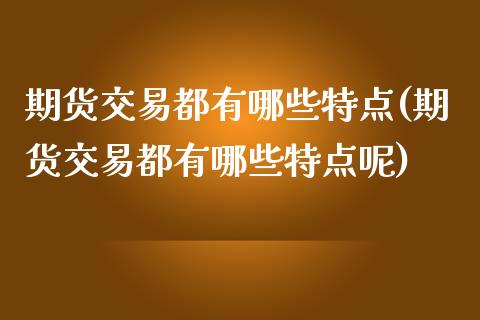 期货交易都有哪些特点(期货交易都有哪些特点呢)_https://www.zghnxxa.com_黄金期货_第1张