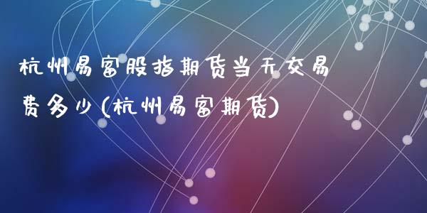 杭州易富股指期货当天交易费多少(杭州易富期货)_https://www.zghnxxa.com_黄金期货_第1张