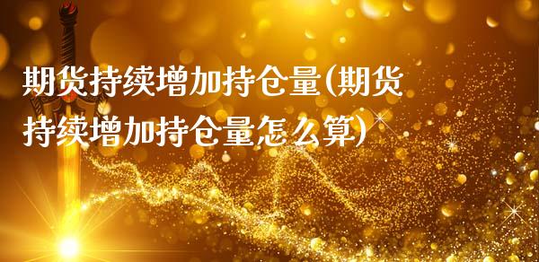 期货持续增加持仓量(期货持续增加持仓量怎么算)_https://www.zghnxxa.com_内盘期货_第1张
