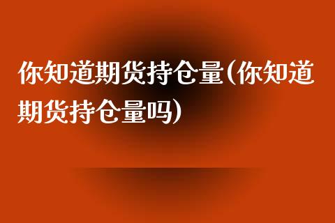 你知道期货持仓量(你知道期货持仓量吗)_期货直播室_第1张_期货直播室 你知道期货持仓量(你知道期货持仓量吗)_https://www.zghnxxa.com_期货直播室_第1张