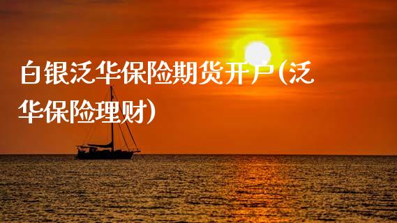 白银泛华保险期货开户(泛华保险理财)_https://www.zghnxxa.com_内盘期货_第1张