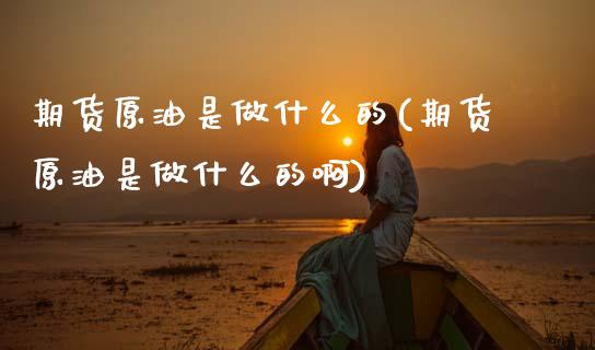 期货原油是做什么的(期货原油是做什么的啊)_内盘期货_第1张_期货直播室 期货原油是做什么的(期货原油是做什么的啊)_https://www.zghnxxa.com_内盘期货_第1张