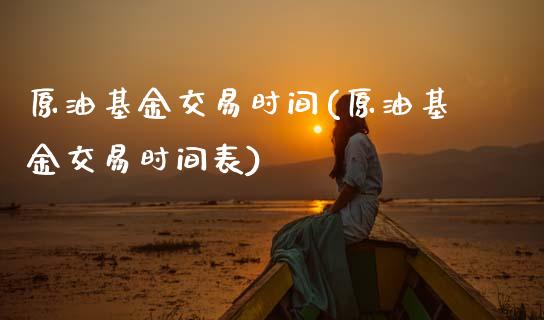 原油基金交易时间(原油基金交易时间表)_国际期货_第1张_期货直播室 原油基金交易时间(原油基金交易时间表)_https://www.zghnxxa.com_国际期货_第1张